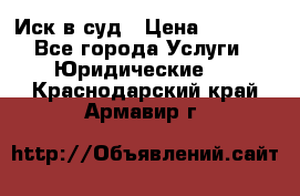 Иск в суд › Цена ­ 1 500 - Все города Услуги » Юридические   . Краснодарский край,Армавир г.